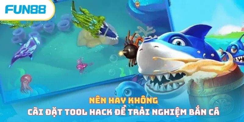 Nên hay không cài đặt tool hack để trải nghiệm bắn cá 