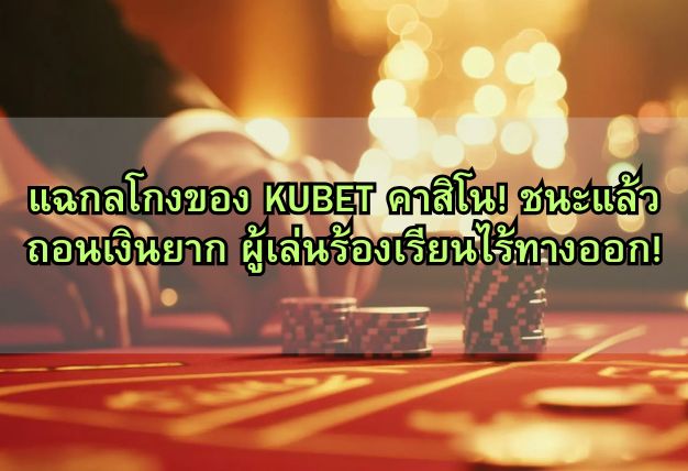 แฉกลโกงของ KUBET คาสิโน! ชนะแล้วถอนเงินยาก ผู้เล่นร้องเรียนไร้ทางออก!