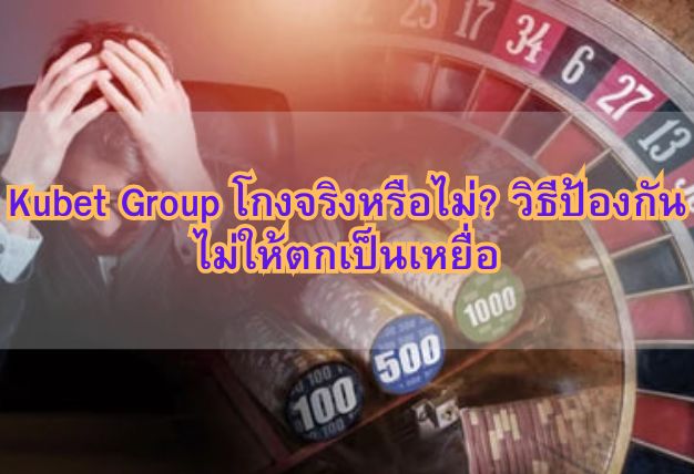 Kubet Group โกงจริงหรือไม่? วิธีป้องกันไม่ให้ตกเป็นเหยื่อ