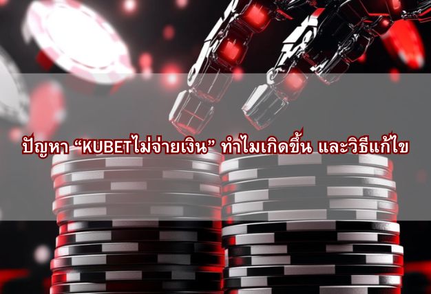 ปัญหา “KUBETไม่จ่ายเงิน” ทำไมเกิดขึ้น และวิธีแก้ไข